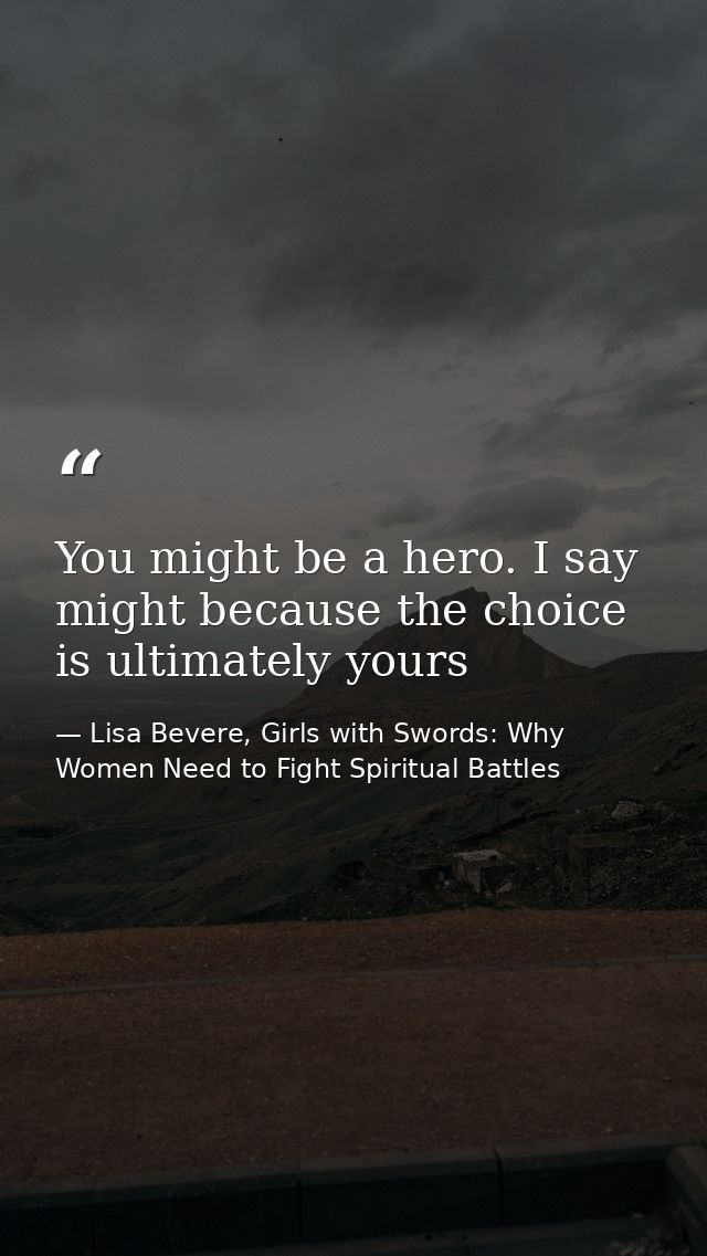 You might be a hero. I say might because the choice is ultimately yours — Lisa Bevere, Girls with Swords: Why Women Need to Fight Spiritual Battles