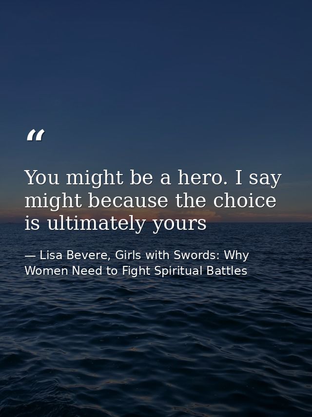 You might be a hero. I say might because the choice is ultimately yours — Lisa Bevere, Girls with Swords: Why Women Need to Fight Spiritual Battles