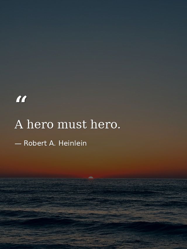 A hero must hero. — Robert A. Heinlein