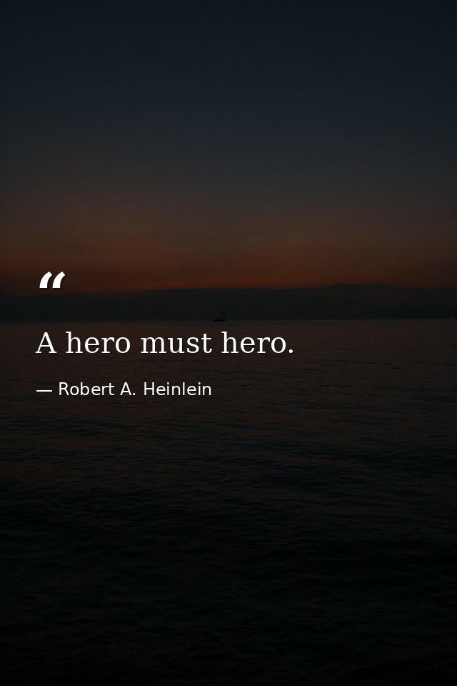 A hero must hero. — Robert A. Heinlein
