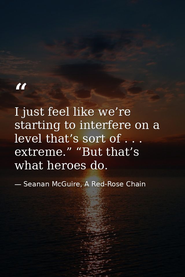 I just feel like we’re starting to interfere on a level that’s sort of . . . extreme.” “But that’s what heroes do. — Seanan McGuire, A Red-Rose Chain