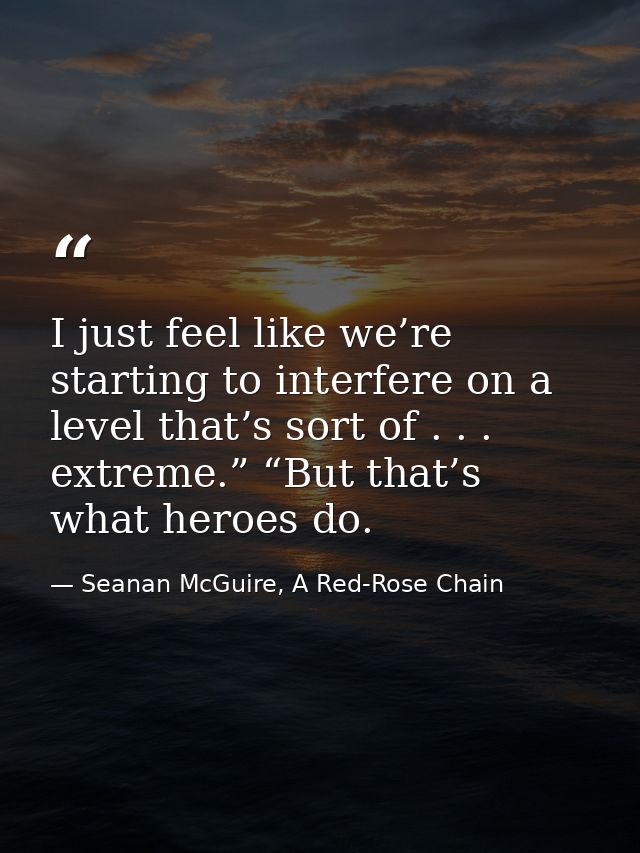 I just feel like we’re starting to interfere on a level that’s sort of . . . extreme.” “But that’s what heroes do. — Seanan McGuire, A Red-Rose Chain