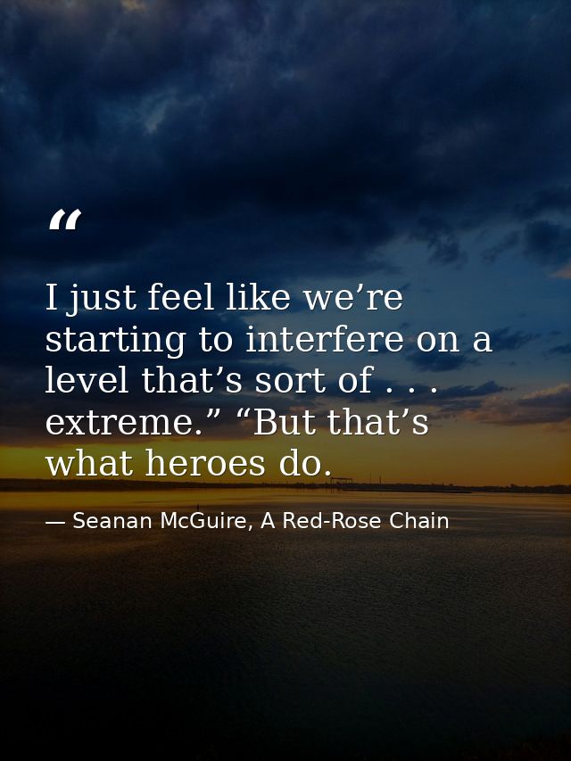 I just feel like we’re starting to interfere on a level that’s sort of . . . extreme.” “But that’s what heroes do. — Seanan McGuire, A Red-Rose Chain