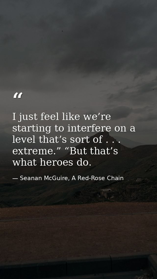 I just feel like we’re starting to interfere on a level that’s sort of . . . extreme.” “But that’s what heroes do. — Seanan McGuire, A Red-Rose Chain