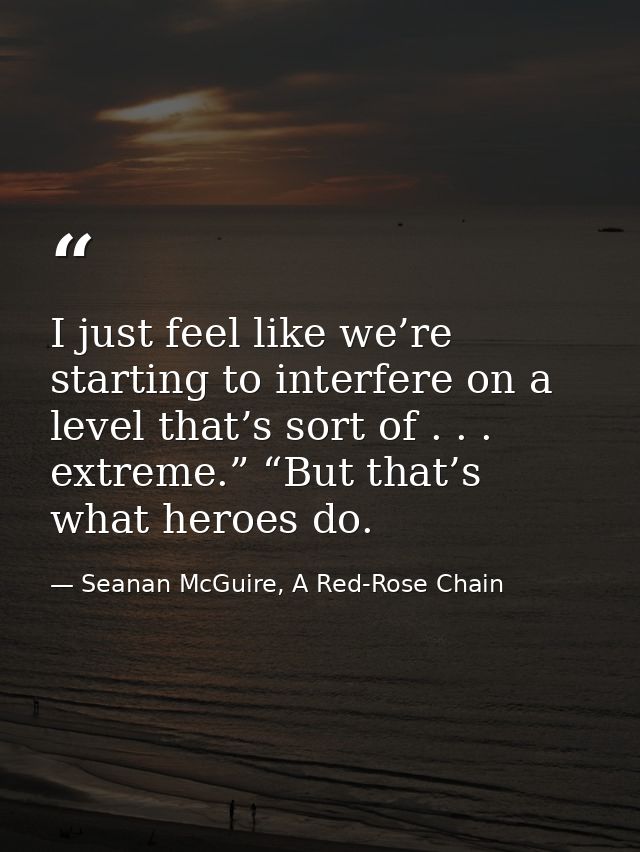 I just feel like we’re starting to interfere on a level that’s sort of . . . extreme.” “But that’s what heroes do. — Seanan McGuire, A Red-Rose Chain