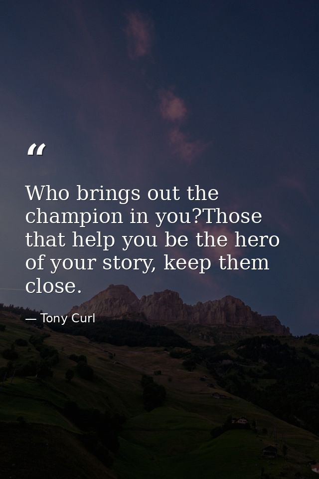 Who brings out the champion in you?Those that help you be the hero of your story, keep them close. — Tony Curl