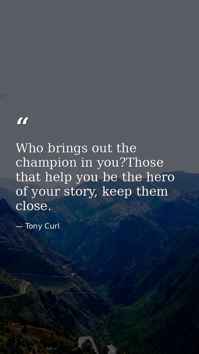 Who brings out the champion in you?Those that help you be the hero of your story, keep them close. — Tony Curl