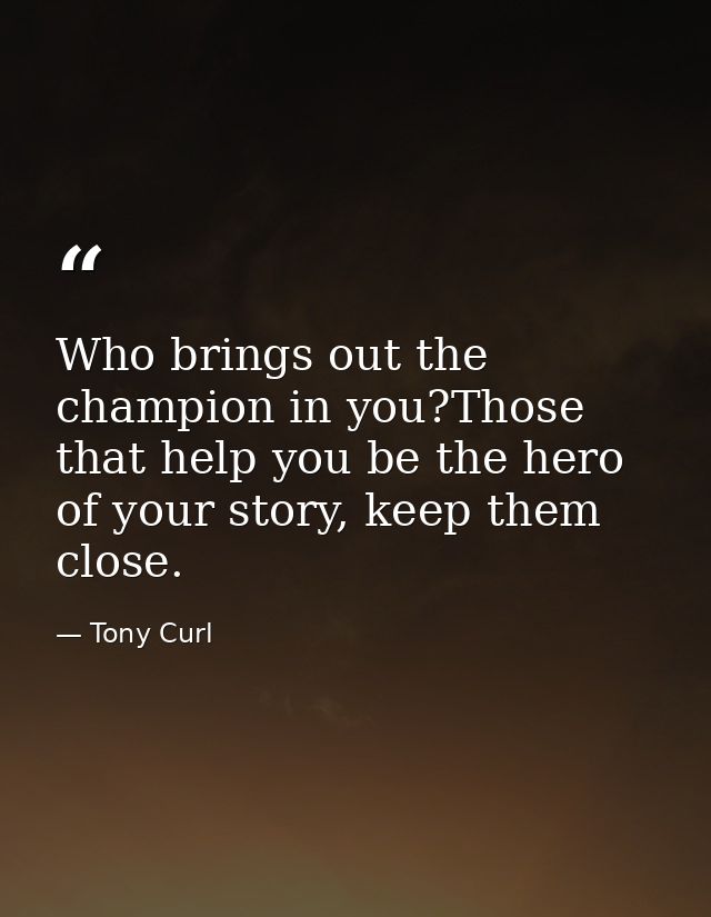 Who brings out the champion in you?Those that help you be the hero of your story, keep them close. — Tony Curl