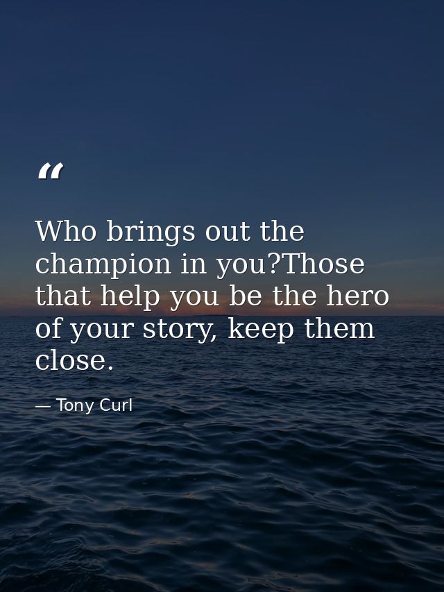 Who brings out the champion in you?Those that help you be the hero of your story, keep them close. — Tony Curl