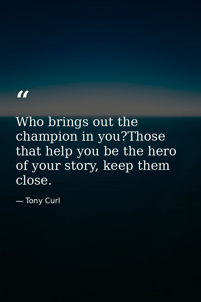 Who brings out the champion in you?Those that help you be the hero of your story, keep them close. — Tony Curl