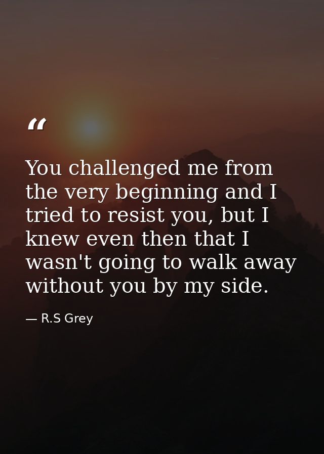 You challenged me from the very beginning and I tried to resist you, but I knew even then that I wasn't going to walk aw — R.S Grey