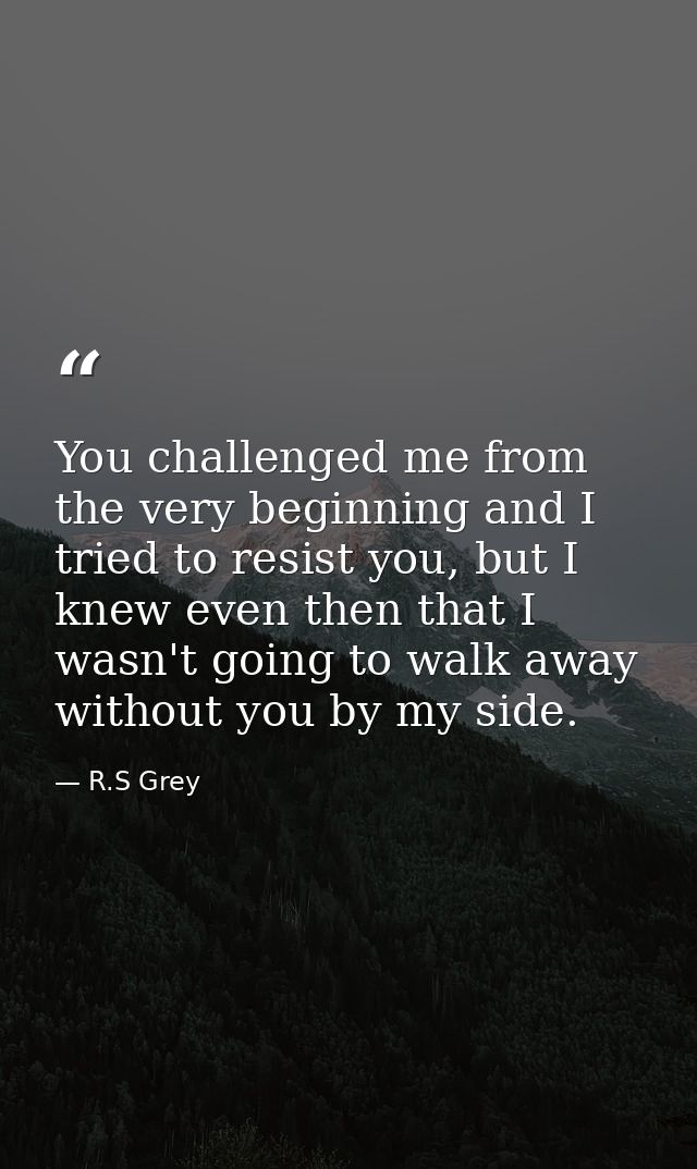 You challenged me from the very beginning and I tried to resist you, but I knew even then that I wasn't going to walk aw — R.S Grey