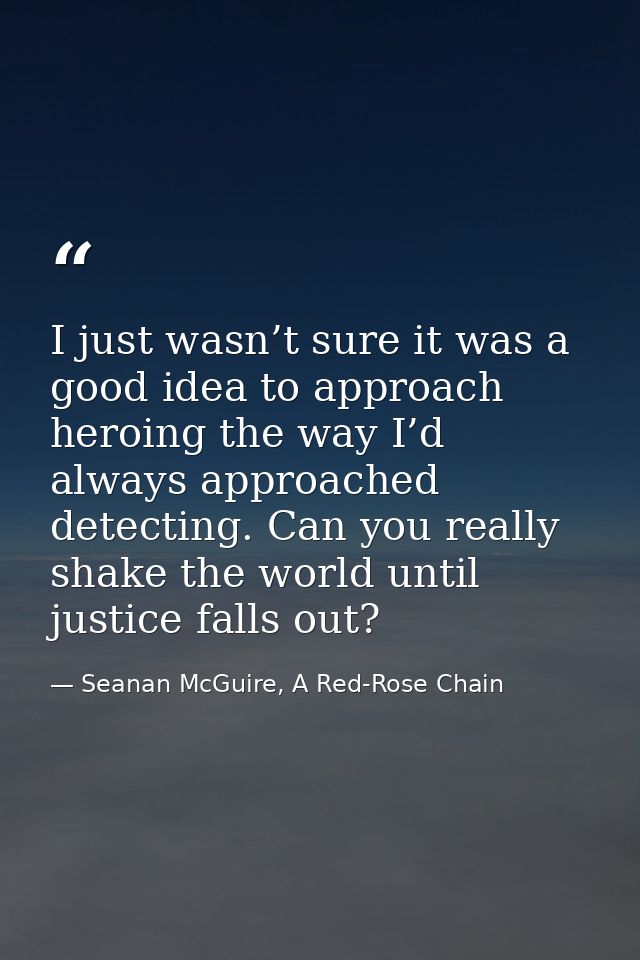 I just wasn’t sure it was a good idea to approach heroing the way I’d always approached detecting. Can you really shake  — Seanan McGuire, A Red-Rose Chain