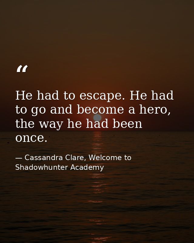 He had to escape. He had to go and become a hero, the way he had been once. — Cassandra Clare, Welcome to Shadowhunter Academy