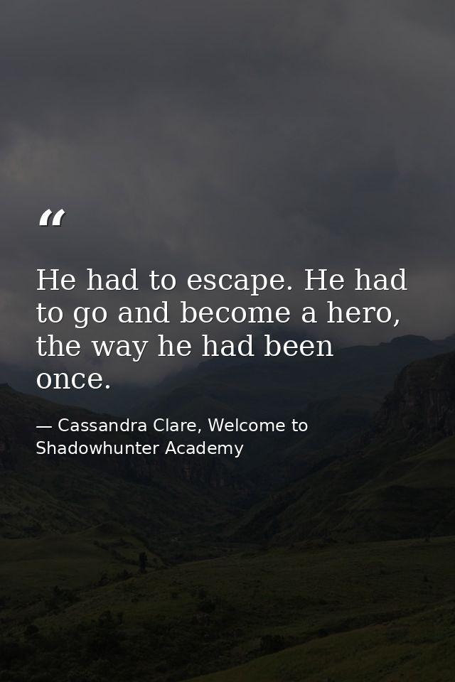 He had to escape. He had to go and become a hero, the way he had been once. — Cassandra Clare, Welcome to Shadowhunter Academy