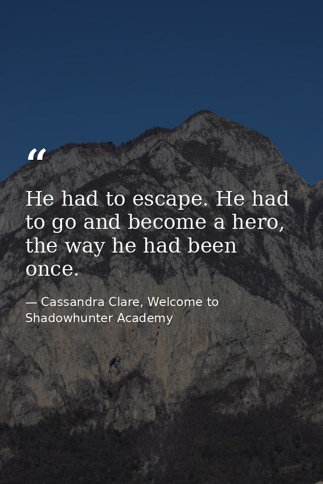 He had to escape. He had to go and become a hero, the way he had been once. — Cassandra Clare, Welcome to Shadowhunter Academy