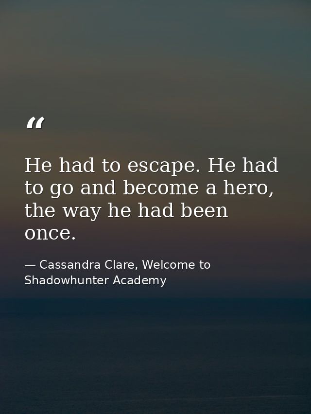 He had to escape. He had to go and become a hero, the way he had been once. — Cassandra Clare, Welcome to Shadowhunter Academy