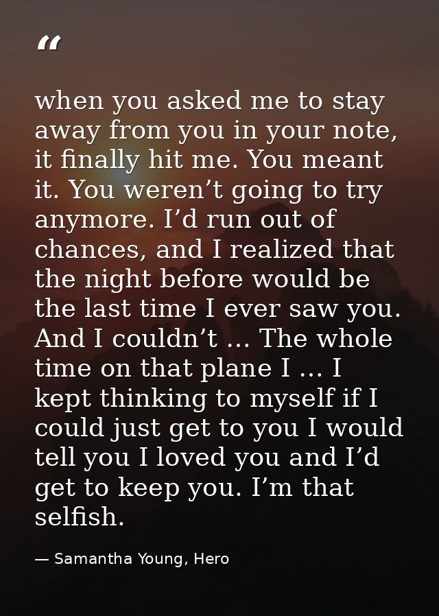 when you asked me to stay away from you in your note, it finally hit me. You meant it. You weren’t going to try anymore. — Samantha Young, Hero