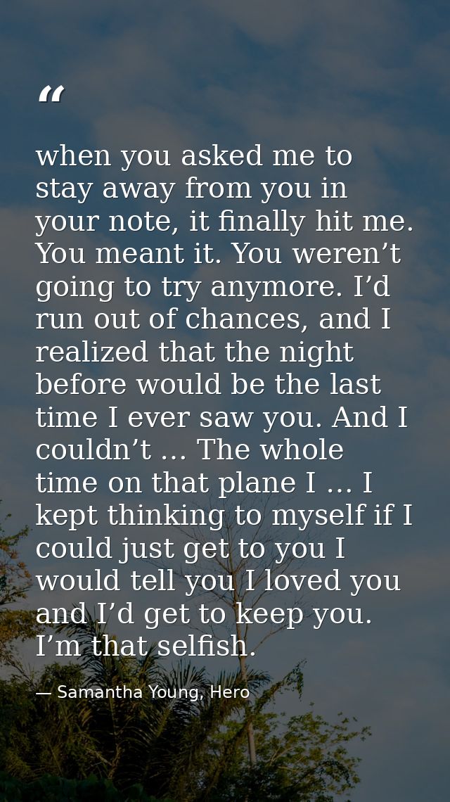 when you asked me to stay away from you in your note, it finally hit me. You meant it. You weren’t going to try anymore. — Samantha Young, Hero