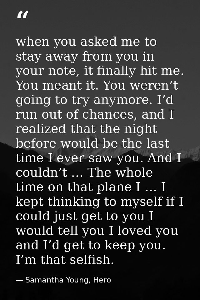 when you asked me to stay away from you in your note, it finally hit me. You meant it. You weren’t going to try anymore. — Samantha Young, Hero