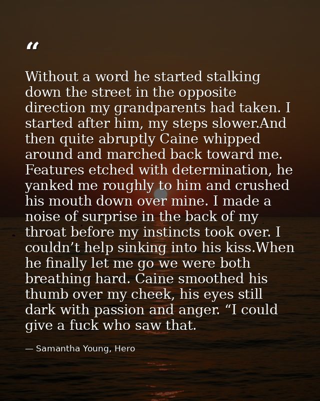 Without a word he started stalking down the street in the opposite direction my grandparents had taken. I started after  — Samantha Young, Hero
