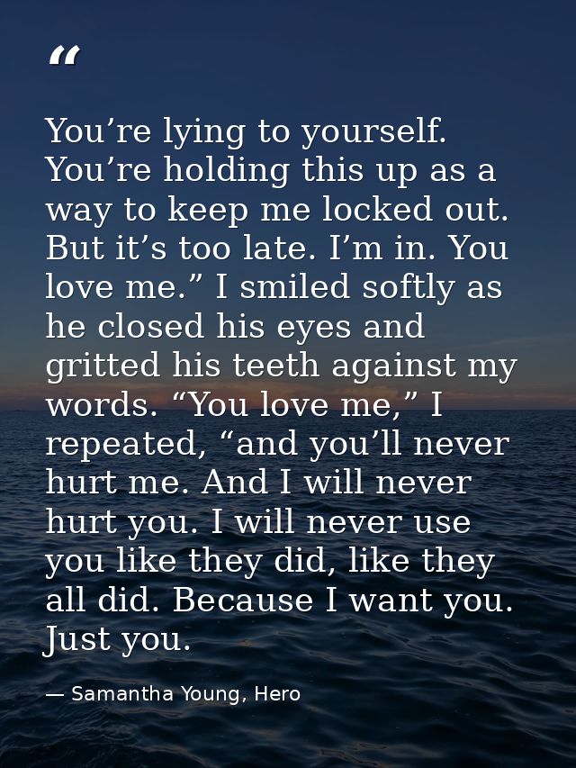 You’re lying to yourself. You’re holding this up as a way to keep me locked out. But it’s too late. I’m in. You love me. — Samantha Young, Hero