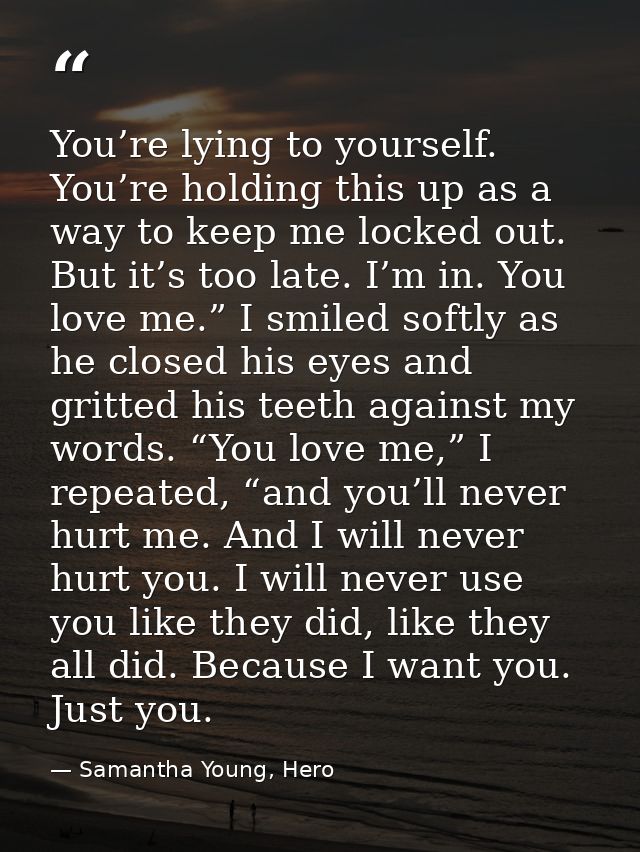 You’re lying to yourself. You’re holding this up as a way to keep me locked out. But it’s too late. I’m in. You love me. — Samantha Young, Hero