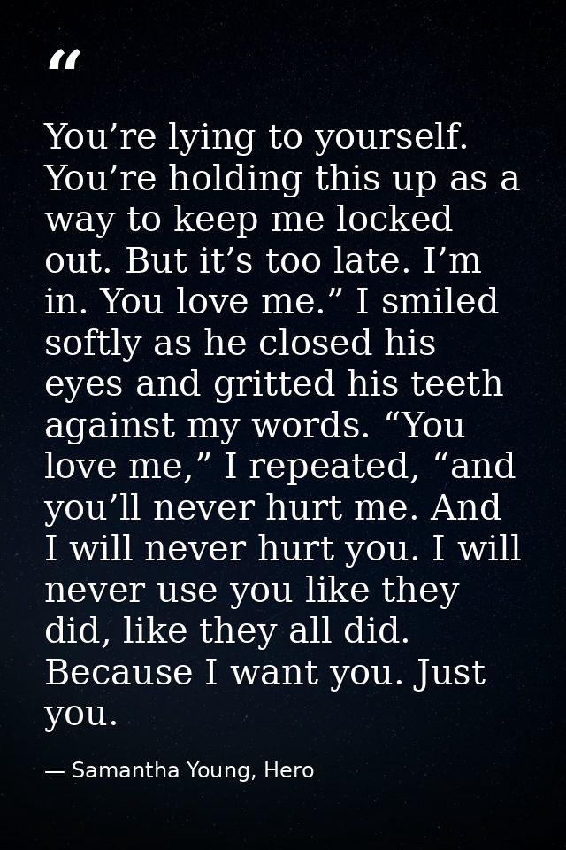 You’re lying to yourself. You’re holding this up as a way to keep me locked out. But it’s too late. I’m in. You love me. — Samantha Young, Hero