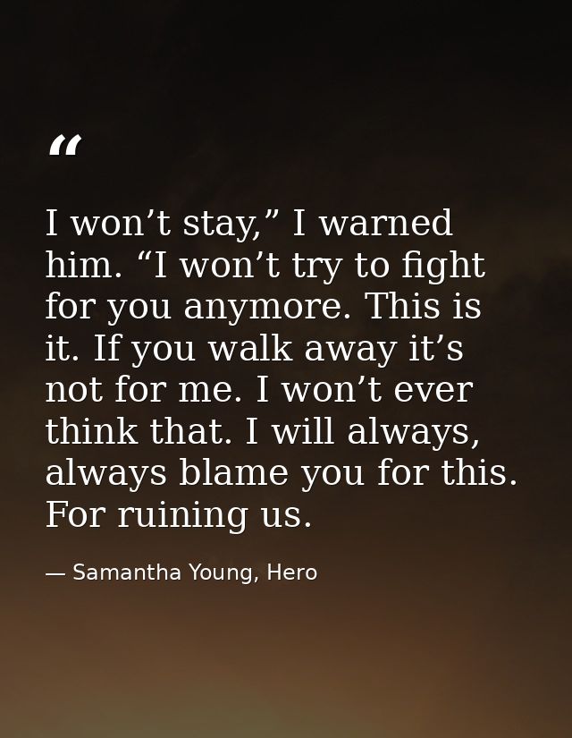 I won’t stay,” I warned him. “I won’t try to fight for you anymore. This is it. If you walk away it’s not for me. I won’ — Samantha Young, Hero