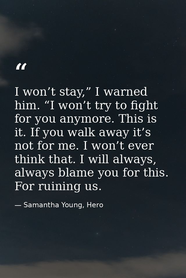 I won’t stay,” I warned him. “I won’t try to fight for you anymore. This is it. If you walk away it’s not for me. I won’ — Samantha Young, Hero