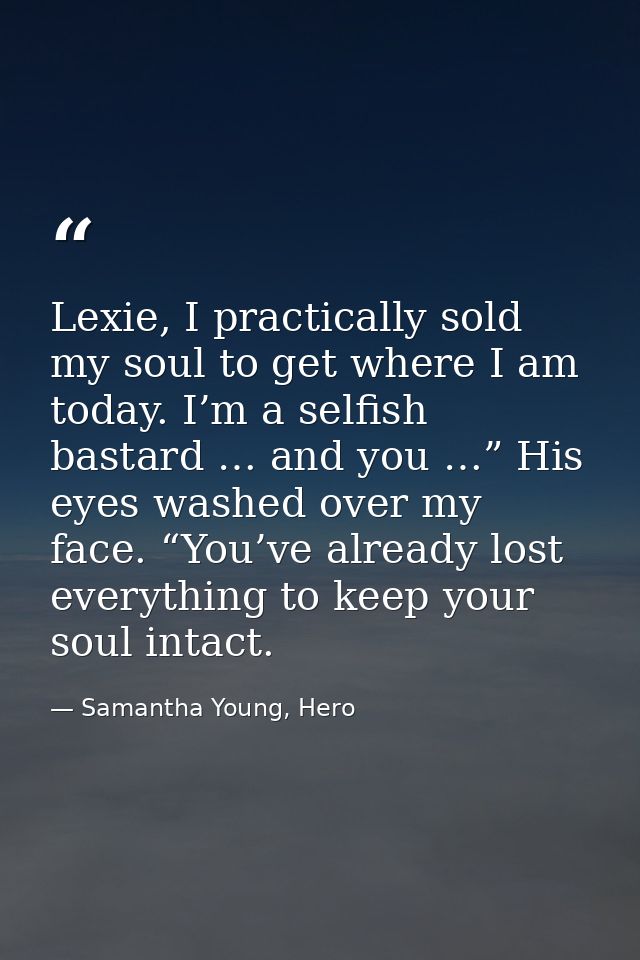 Lexie, I practically sold my soul to get where I am today. I’m a selfish bastard … and you …” His eyes washed over my fa — Samantha Young, Hero