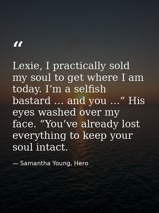 Lexie, I practically sold my soul to get where I am today. I’m a selfish bastard … and you …” His eyes washed over my fa — Samantha Young, Hero