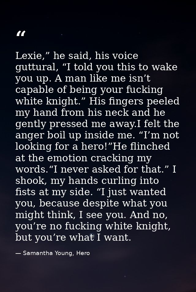 Lexie,” he said, his voice guttural, “I told you this to wake you up. A man like me isn’t capable of being your fucking  — Samantha Young, Hero