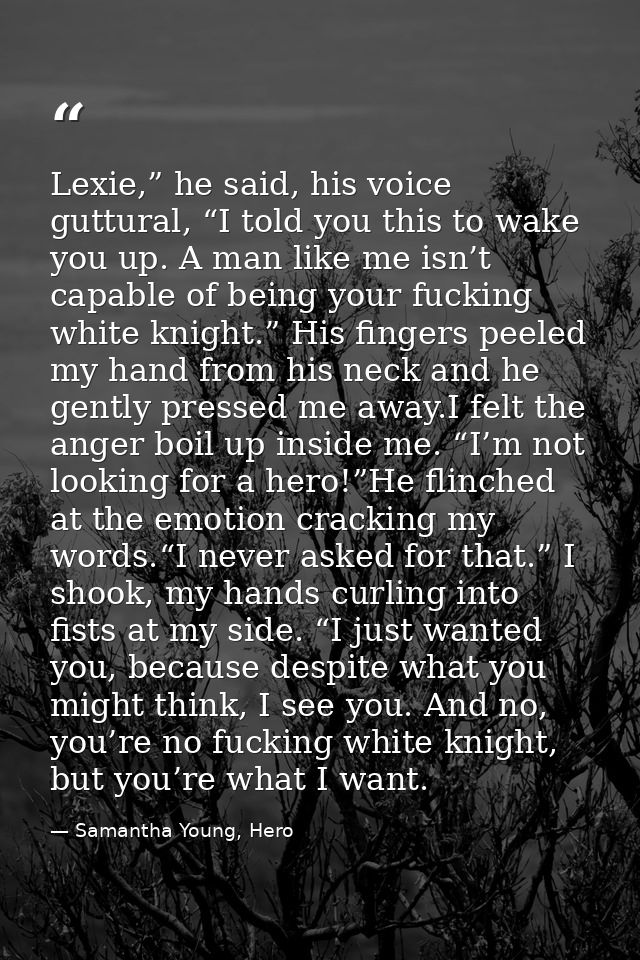Lexie,” he said, his voice guttural, “I told you this to wake you up. A man like me isn’t capable of being your fucking  — Samantha Young, Hero