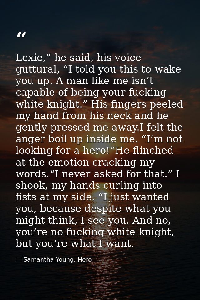 Lexie,” he said, his voice guttural, “I told you this to wake you up. A man like me isn’t capable of being your fucking  — Samantha Young, Hero
