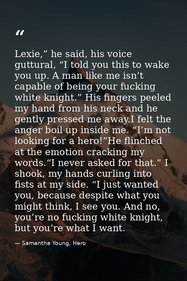 Lexie,” he said, his voice guttural, “I told you this to wake you up. A man like me isn’t capable of being your fucking  — Samantha Young, Hero