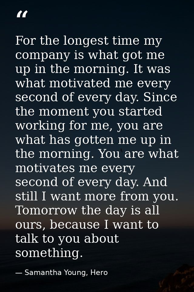 For the longest time my company is what got me up in the morning. It was what motivated me every second of every day. Si — Samantha Young, Hero