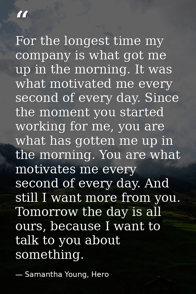 For the longest time my company is what got me up in the morning. It was what motivated me every second of every day. Si — Samantha Young, Hero