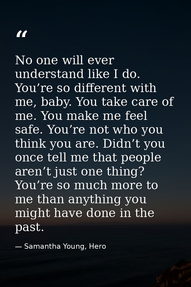 No one will ever understand like I do. You’re so different with me, baby. You take care of me. You make me feel safe. Yo — Samantha Young, Hero
