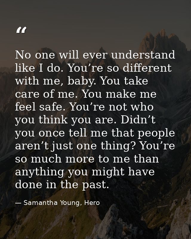 No one will ever understand like I do. You’re so different with me, baby. You take care of me. You make me feel safe. Yo — Samantha Young, Hero