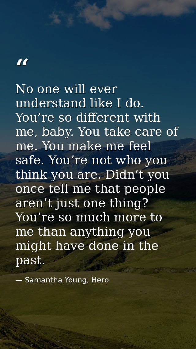 No one will ever understand like I do. You’re so different with me, baby. You take care of me. You make me feel safe. Yo — Samantha Young, Hero