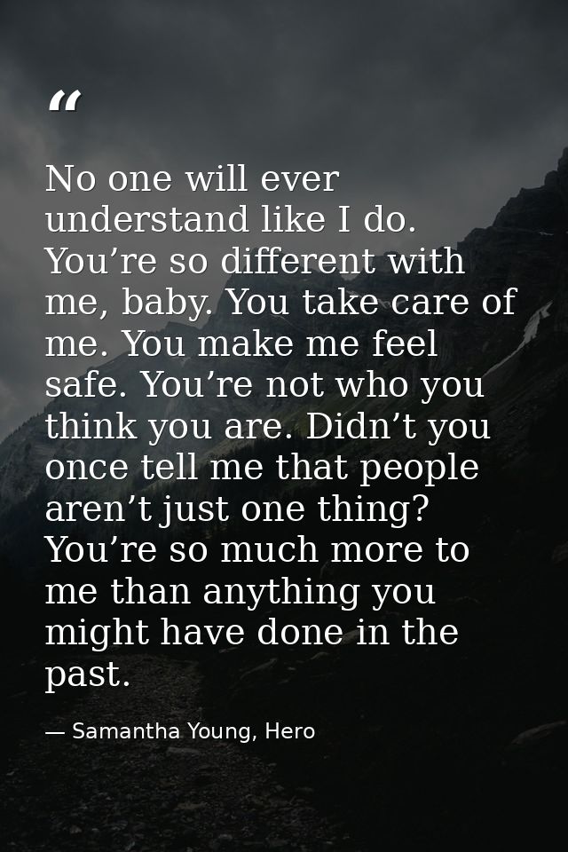No one will ever understand like I do. You’re so different with me, baby. You take care of me. You make me feel safe. Yo — Samantha Young, Hero