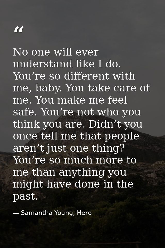 No one will ever understand like I do. You’re so different with me, baby. You take care of me. You make me feel safe. Yo — Samantha Young, Hero