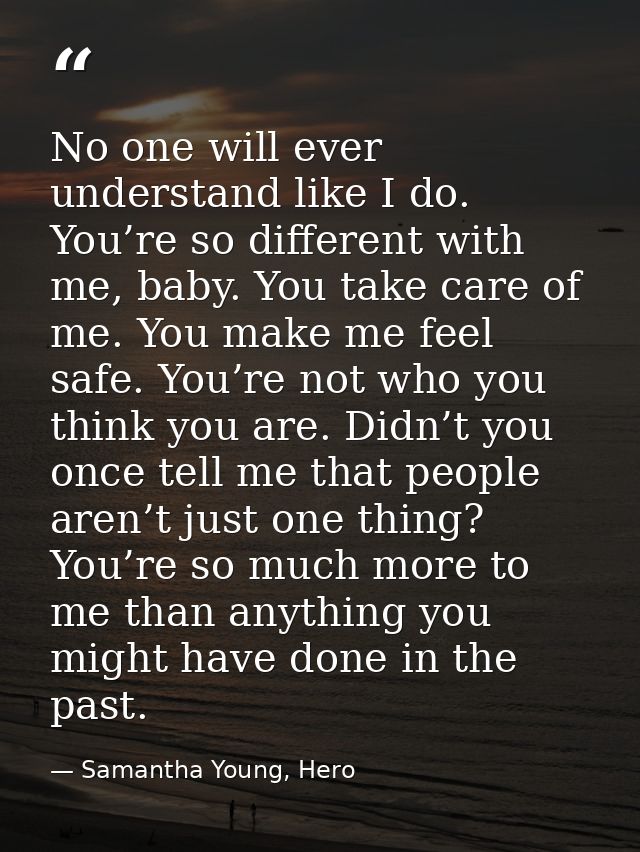 No one will ever understand like I do. You’re so different with me, baby. You take care of me. You make me feel safe. Yo — Samantha Young, Hero