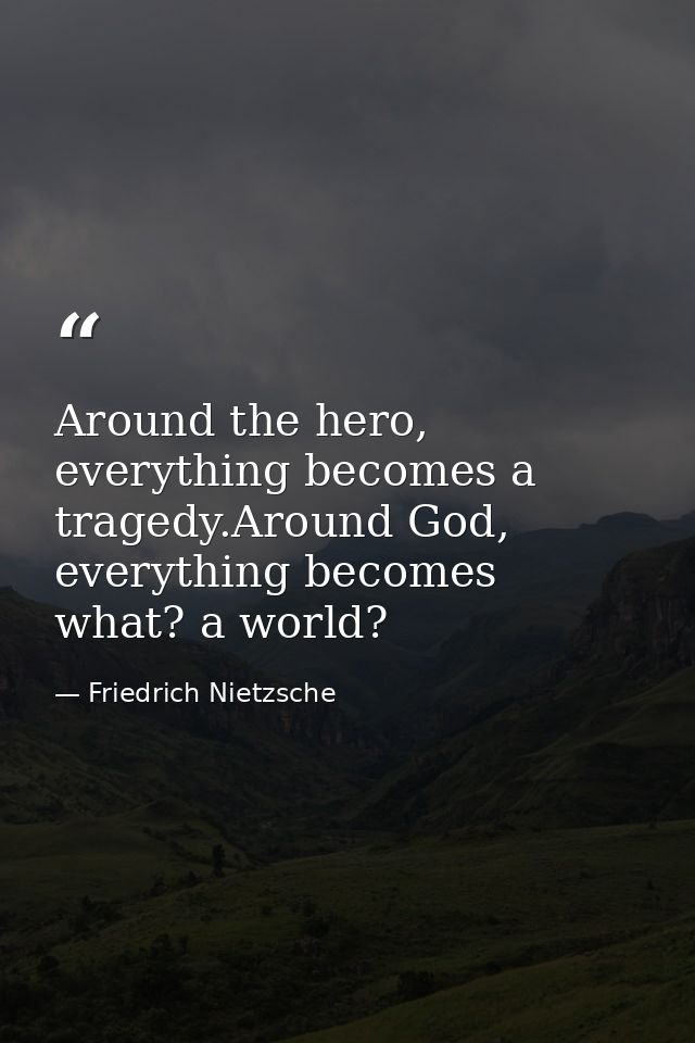 Around the hero, everything becomes a tragedy.Around God, everything becomes what? a world? — Friedrich Nietzsche