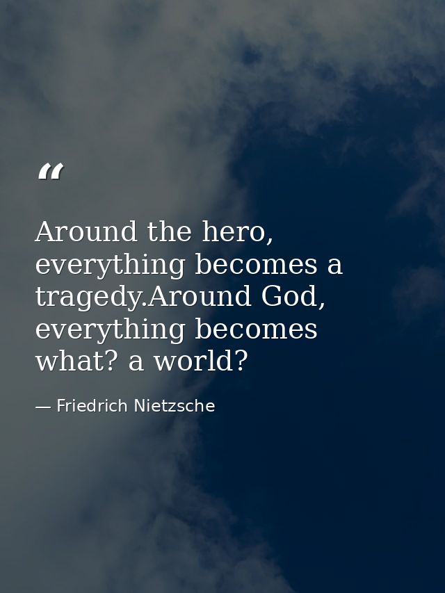 Around the hero, everything becomes a tragedy.Around God, everything becomes what? a world? — Friedrich Nietzsche