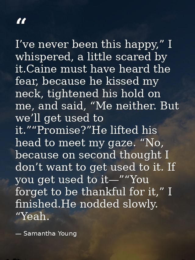 I’ve never been this happy,” I whispered, a little scared by it.Caine must have heard the fear, because he kissed my nec — Samantha Young