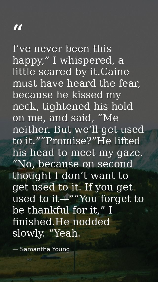 I’ve never been this happy,” I whispered, a little scared by it.Caine must have heard the fear, because he kissed my nec — Samantha Young