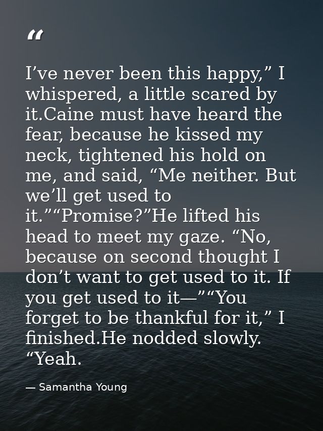 I’ve never been this happy,” I whispered, a little scared by it.Caine must have heard the fear, because he kissed my nec — Samantha Young