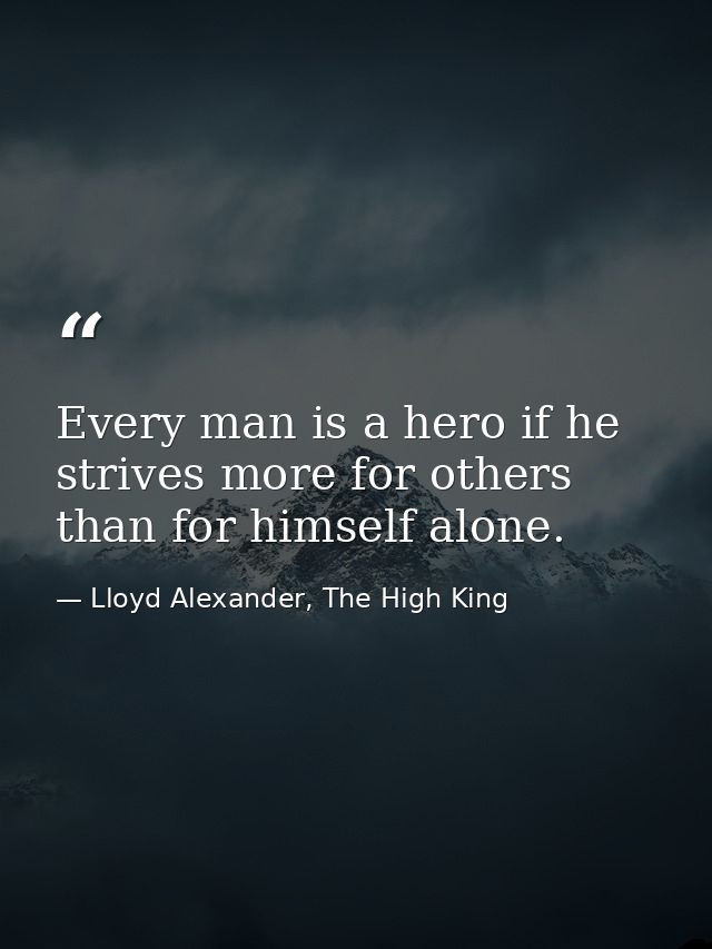 Every man is a hero if he strives more for others than for himself alone. — Lloyd Alexander, The High King